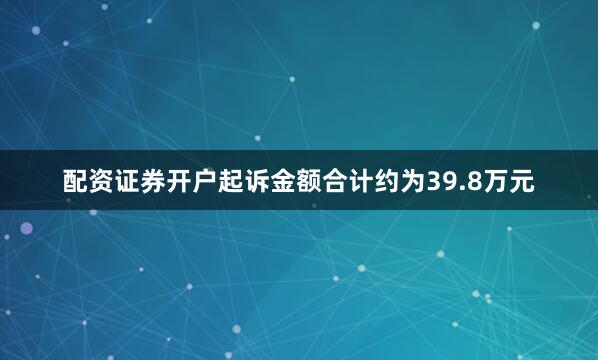 配资证券开户起诉金额合计约为39.8万元