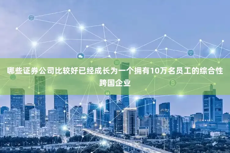 哪些证券公司比较好已经成长为一个拥有10万名员工的综合性跨国企业