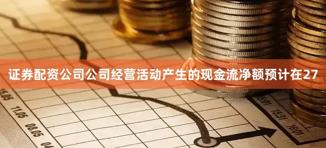 证券配资公司公司经营活动产生的现金流净额预计在27