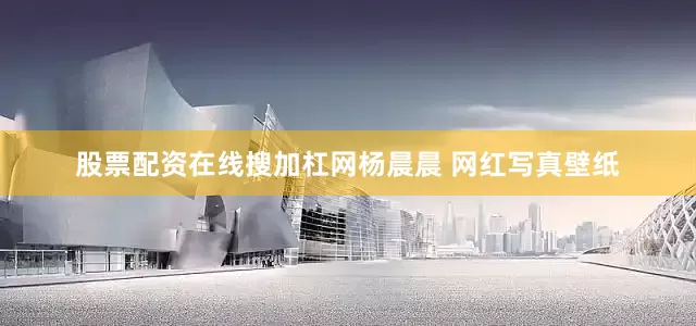 股票配资在线搜加杠网杨晨晨 网红写真壁纸