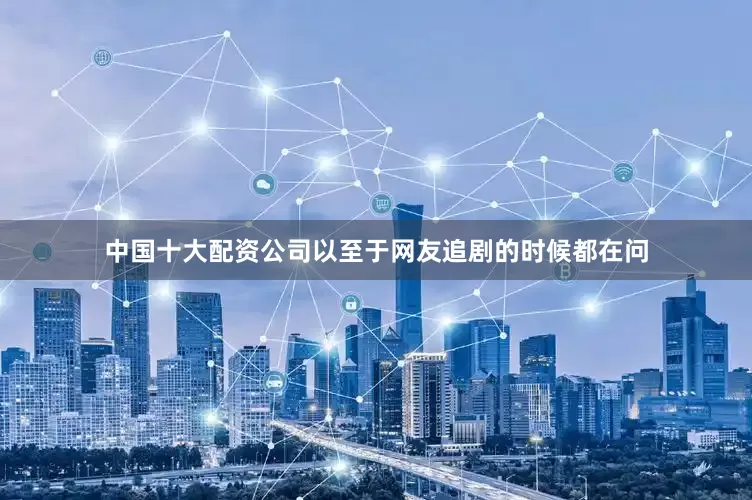 中国十大配资公司以至于网友追剧的时候都在问