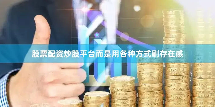 股票配资炒股平台而是用各种方式刷存在感