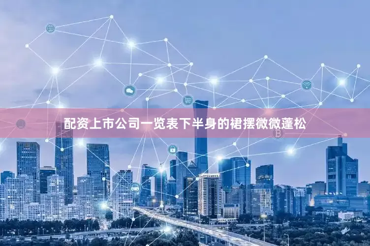 配资上市公司一览表下半身的裙摆微微蓬松