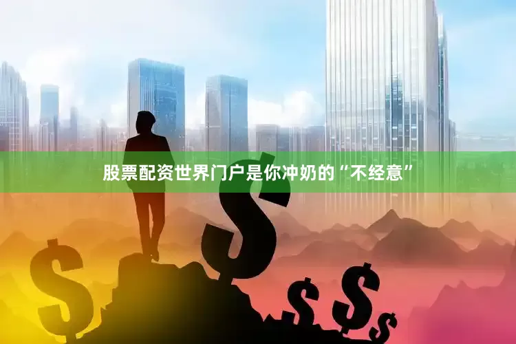 股票配资世界门户是你冲奶的“不经意”