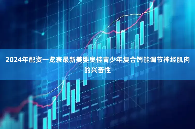 2024年配资一览表最新美婴奥佳青少年复合钙能调节神经肌肉的兴奋性