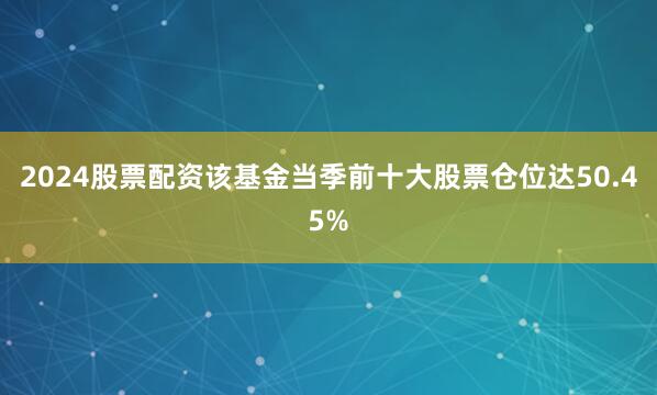 2024股票配资该基金当季前十大股票仓位达50.45%