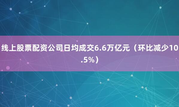 线上股票配资公司日均成交6.6万亿元（环比减少10.5%）