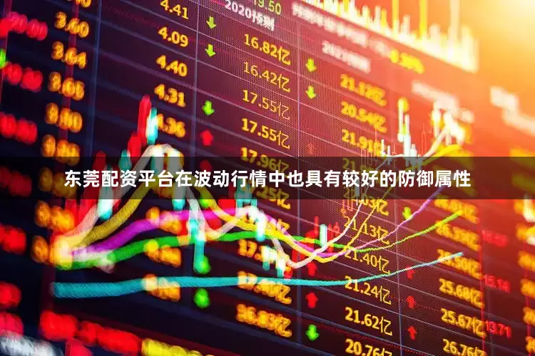东莞配资平台在波动行情中也具有较好的防御属性