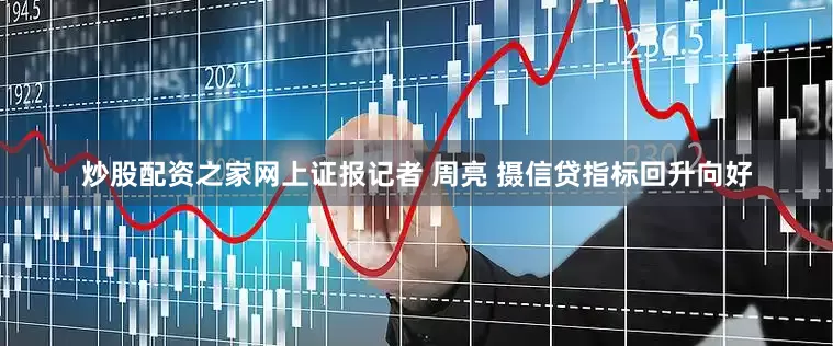 炒股配资之家网上证报记者 周亮 摄信贷指标回升向好