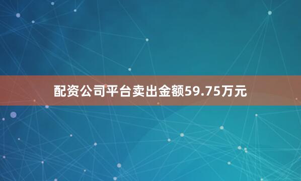 配资公司平台卖出金额59.75万元