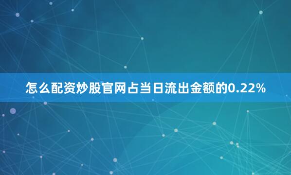 怎么配资炒股官网占当日流出金额的0.22%