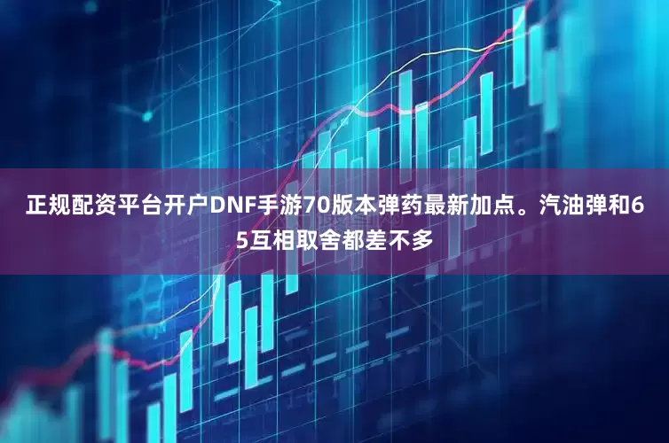 正规配资平台开户DNF手游70版本弹药最新加点。汽油弹和65互相取舍都差不多