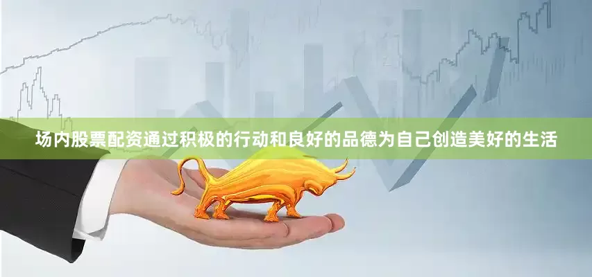 场内股票配资通过积极的行动和良好的品德为自己创造美好的生活