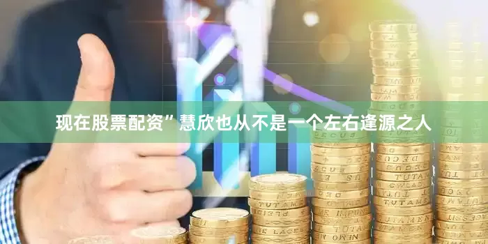 现在股票配资”慧欣也从不是一个左右逢源之人