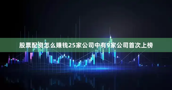 股票配资怎么赚钱25家公司中有9家公司首次上榜