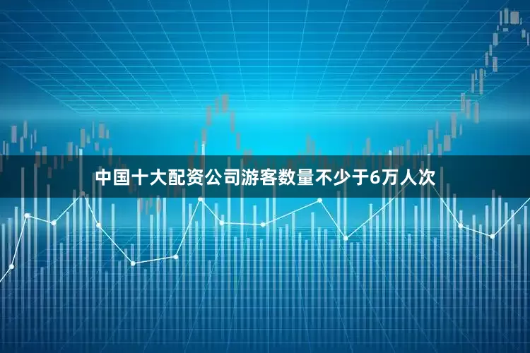 中国十大配资公司游客数量不少于6万人次