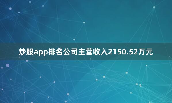 炒股app排名公司主营收入2150.52万元