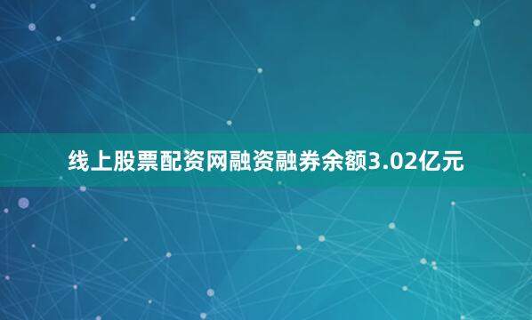 线上股票配资网融资融券余额3.02亿元