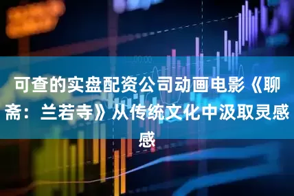 可查的实盘配资公司动画电影《聊斋：兰若寺》从传统文化中汲取灵感