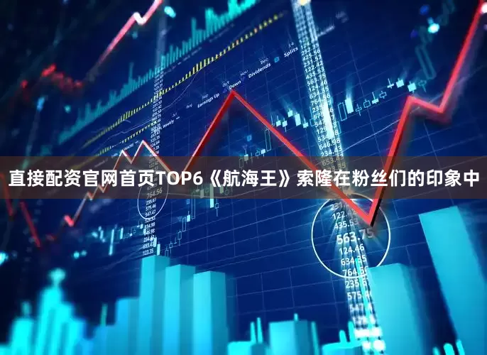 直接配资官网首页TOP6《航海王》索隆在粉丝们的印象中