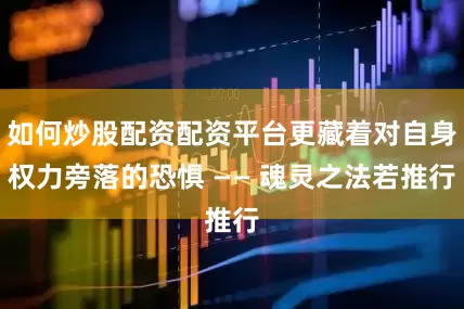 如何炒股配资配资平台更藏着对自身权力旁落的恐惧 —— 魂灵之法若推行