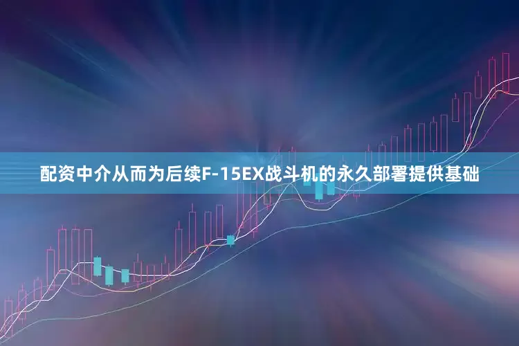 配资中介从而为后续F-15EX战斗机的永久部署提供基础