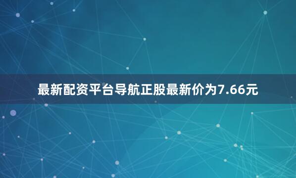 最新配资平台导航正股最新价为7.66元