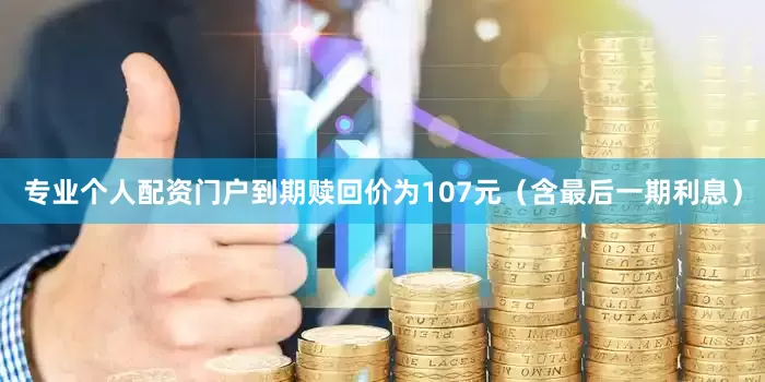 专业个人配资门户到期赎回价为107元（含最后一期利息）