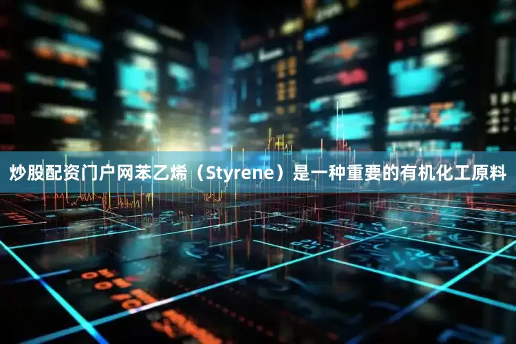炒股配资门户网苯乙烯（Styrene）是一种重要的有机化工原料