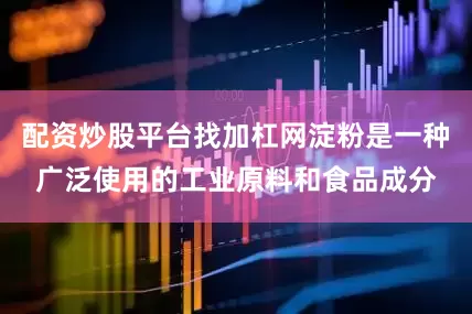 配资炒股平台找加杠网淀粉是一种广泛使用的工业原料和食品成分