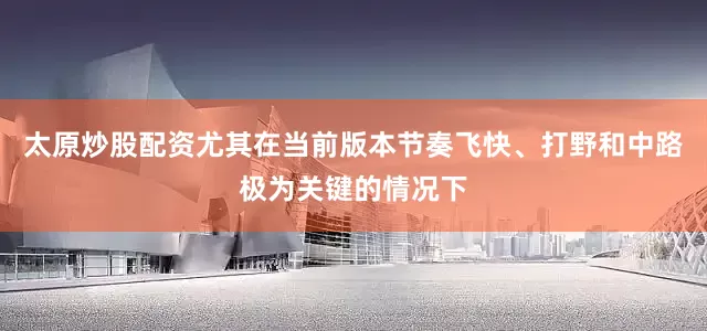 太原炒股配资尤其在当前版本节奏飞快、打野和中路极为关键的情况下