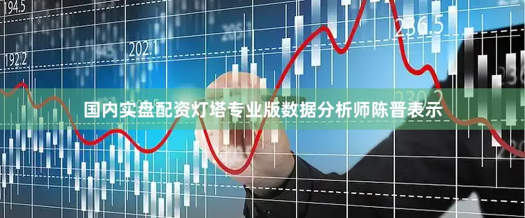 国内实盘配资灯塔专业版数据分析师陈晋表示