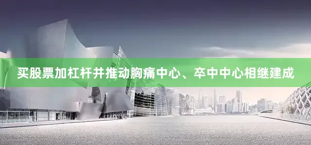 买股票加杠杆并推动胸痛中心、卒中中心相继建成
