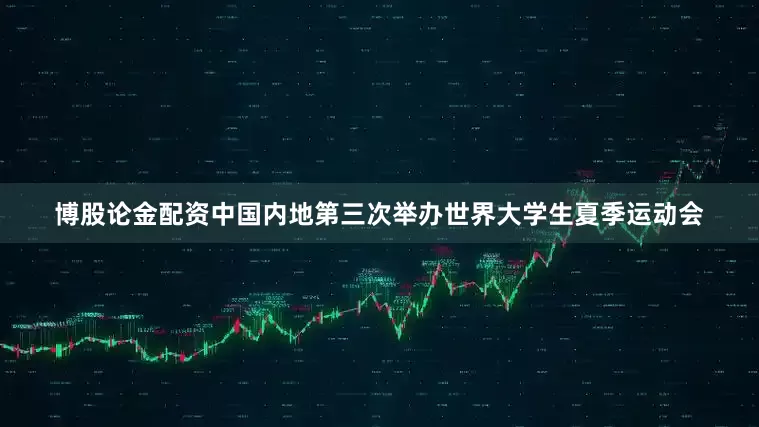 博股论金配资中国内地第三次举办世界大学生夏季运动会