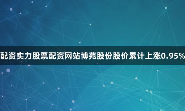 配资实力股票配资网站博苑股份股价累计上涨0.95%