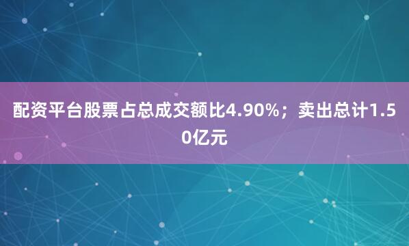 配资平台股票占总成交额比4.90%；卖出总计1.50亿元