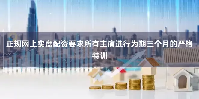 正规网上实盘配资要求所有主演进行为期三个月的严格特训