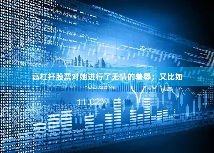 高杠杆股票对她进行了无情的羞辱；又比如
