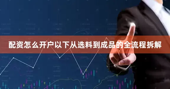 配资怎么开户以下从选料到成品的全流程拆解