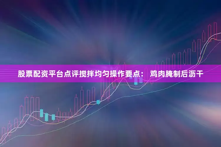 股票配资平台点评搅拌均匀操作要点： 鸡肉腌制后沥干